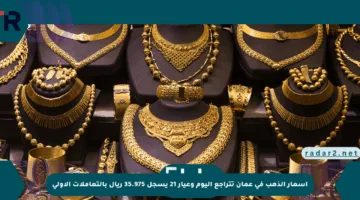 أسعار الذهب في عمان تتراجع اليوم وعيار 21 يسجل 35.975 ريال بالتعاملات الأولى